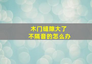 木门缝隙大了 不隔音的怎么办